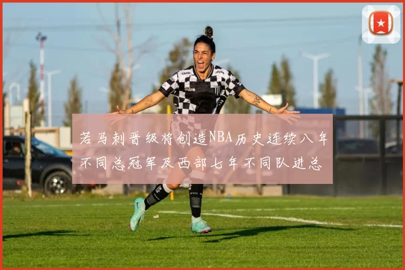 若马刺晋级将创造NBA历史连续八年不同总冠军及西部七年不同队进总决赛的奇迹