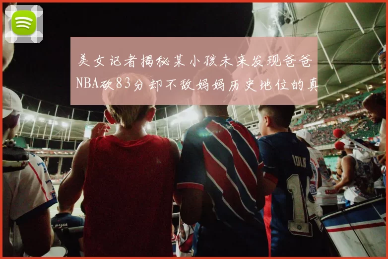 美女记者揭秘某小孩未来发现爸爸NBA砍83分却不敌妈妈历史地位的真相