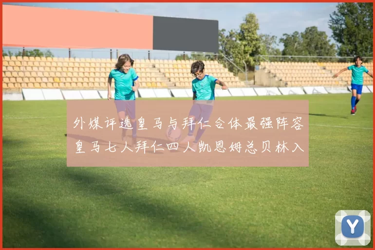 外媒评选皇马与拜仁合体最强阵容皇马七人拜仁四人凯恩姆总贝林入选