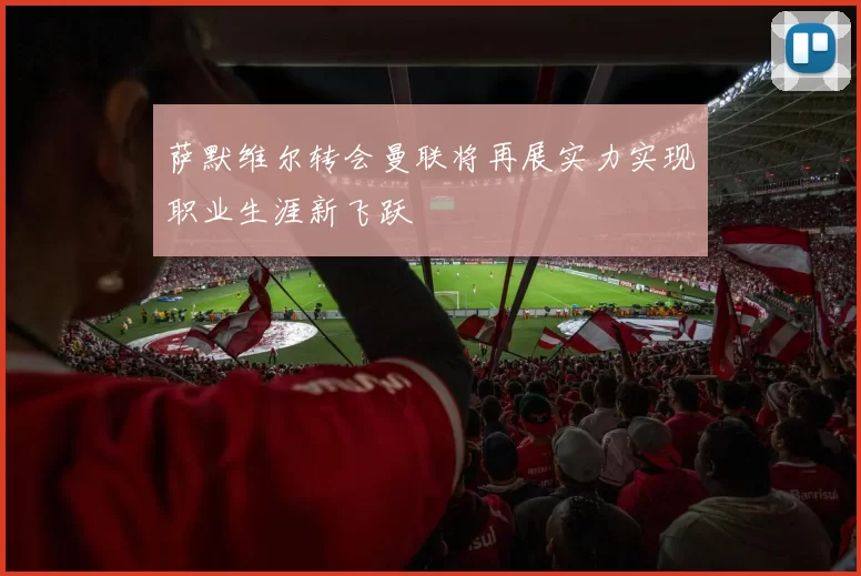 萨默维尔转会曼联将再展实力实现职业生涯新飞跃