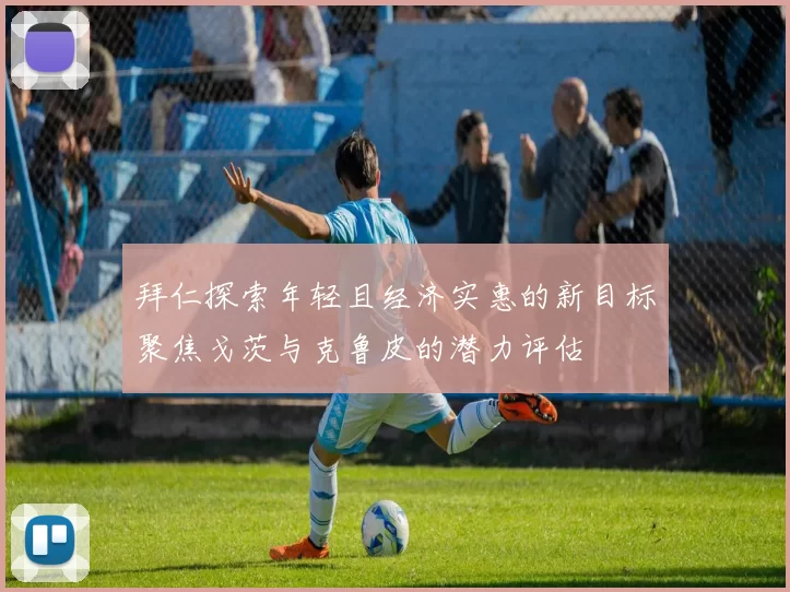 拜仁探索年轻且经济实惠的新目标聚焦戈茨与克鲁皮的潜力评估
