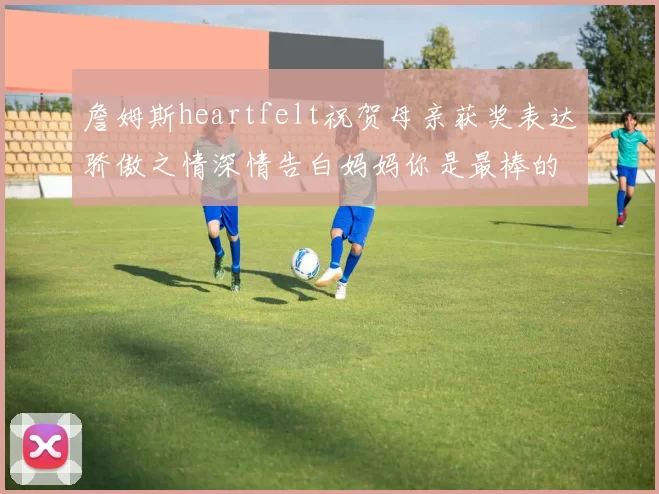 詹姆斯heartfelt祝贺母亲获奖表达骄傲之情深情告白妈妈你是最棒的我爱你