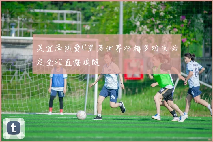 吴宜泽热爱C罗若世界杯梅罗对决必定全程直播追随