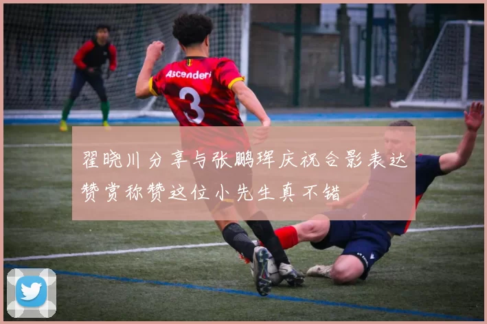 翟晓川分享与张鹏珲庆祝合影表达赞赏称赞这位小先生真不错