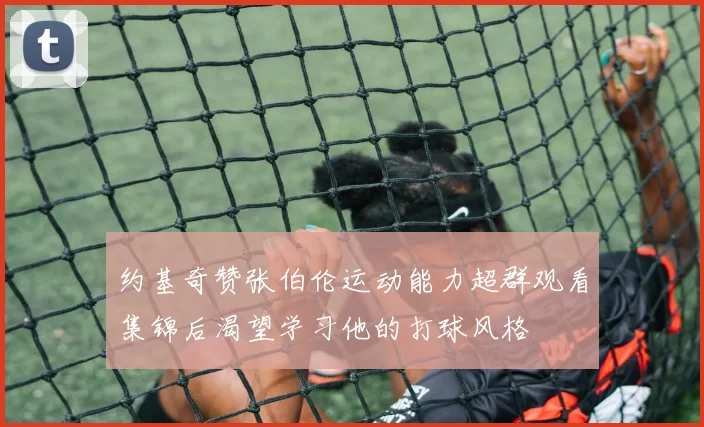 约基奇赞张伯伦运动能力超群观看集锦后渴望学习他的打球风格