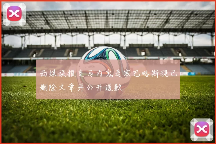 西媒误报皇马内鬼是塞巴略斯现已删除文章并公开道歉