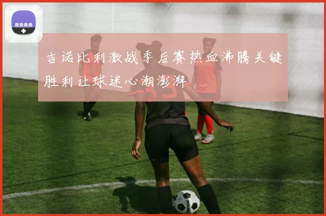 吉诺比利激战季后赛热血沸腾关键胜利让球迷心潮澎湃