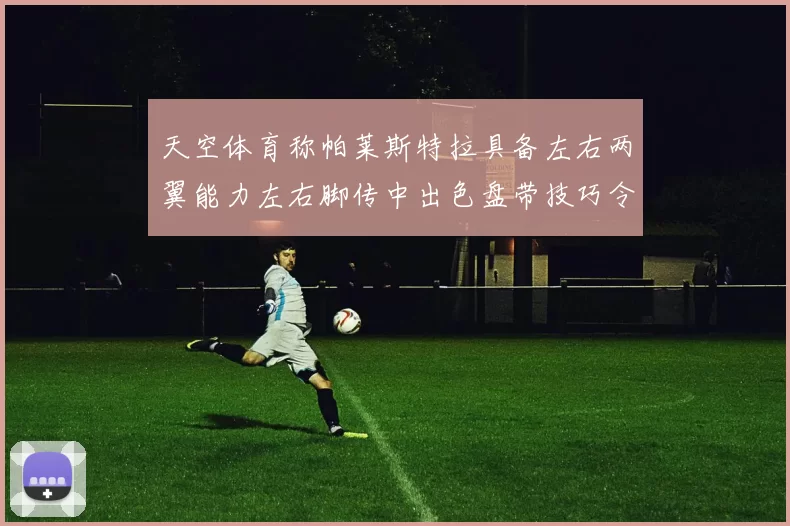 天空体育称帕莱斯特拉具备左右两翼能力左右脚传中出色盘带技巧令人赞叹