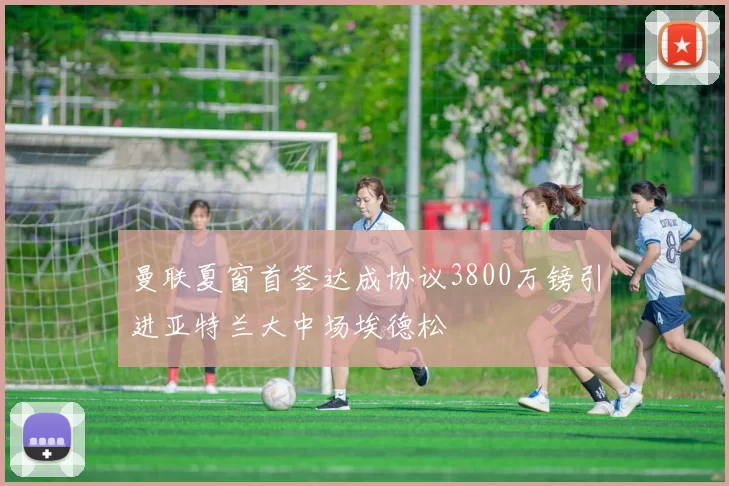 曼联夏窗首签达成协议3800万镑引进亚特兰大中场埃德松