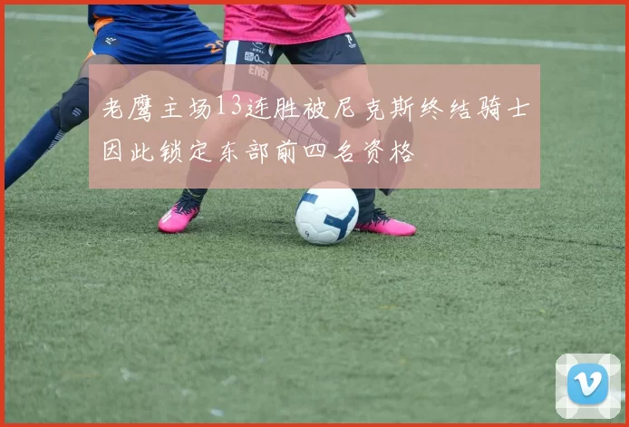 老鹰主场13连胜被尼克斯终结骑士因此锁定东部前四名资格