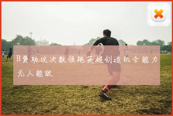 B费助攻次数领跑英超创造机会能力无人能敌