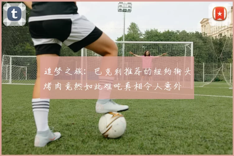 追梦之旅：巴克利推荐的纽约街头烤肉竟然如此难吃真相令人意外